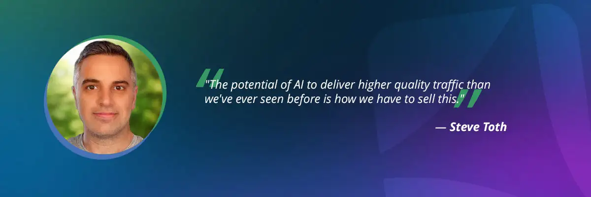 AI search optimization quote from Steve Toth: "The potential of AI to deliver higher quality traffic than we've ever seen before is how we have to sell this."